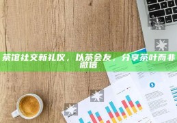 以茶会友，茶馆社交新礼仪与茶叶分享的魅力